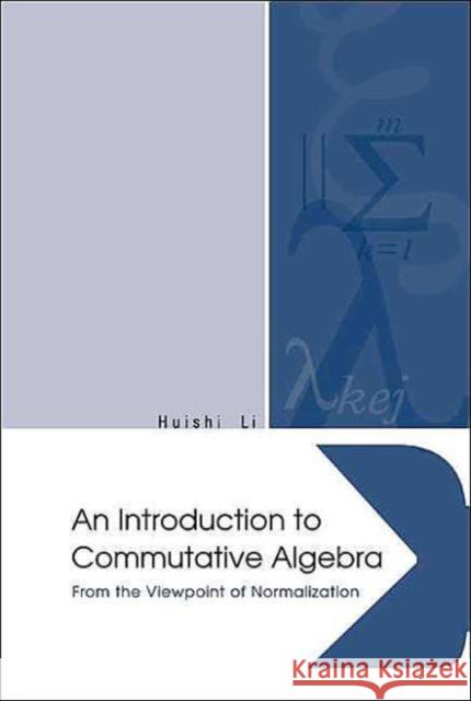 Introduction to Commutative Algebra, An: From the Viewpoint of Normalization Li, Huishi 9789812389510 World Scientific Publishing Company