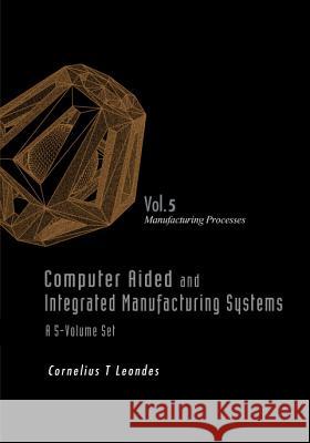 Computer Aided and Integrated Manufacturing Systems - Volume 5: Manufacturing Processes Cornelius T. Leondes 9789812389794 World Scientific Publishing Company