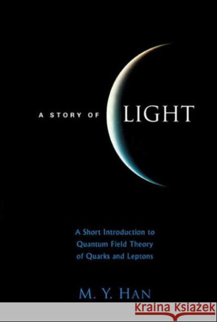 Story of Light, A: A Short Introduction to Quantum Field Theory of Quarks and Leptons Han, Moo-Young 9789812560346 World Scientific Publishing Company