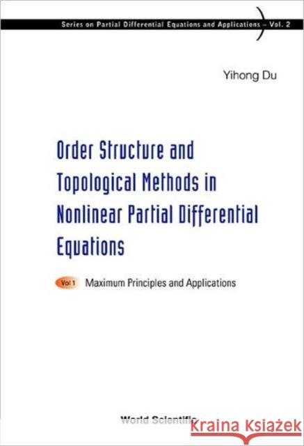 Order Structure and Topological Methods in Nonlinear Partial Differential Equations: Vol. 1: Maximum Principles and Applications Du, Yihong 9789812566249