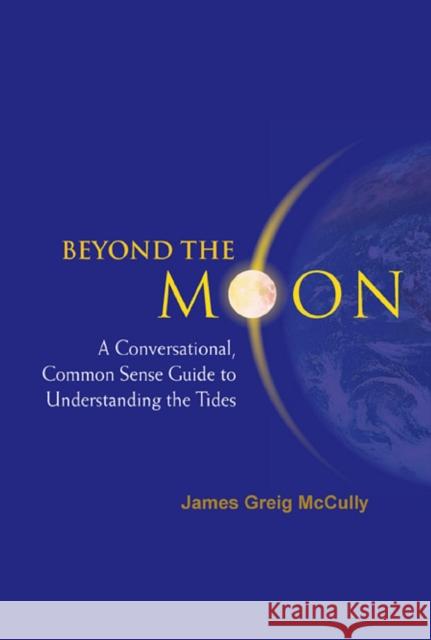 Beyond the Moon: A Conversational, Common Sense Guide to Understanding the Tides McCully, James Greig 9789812566447 World Scientific Publishing Company