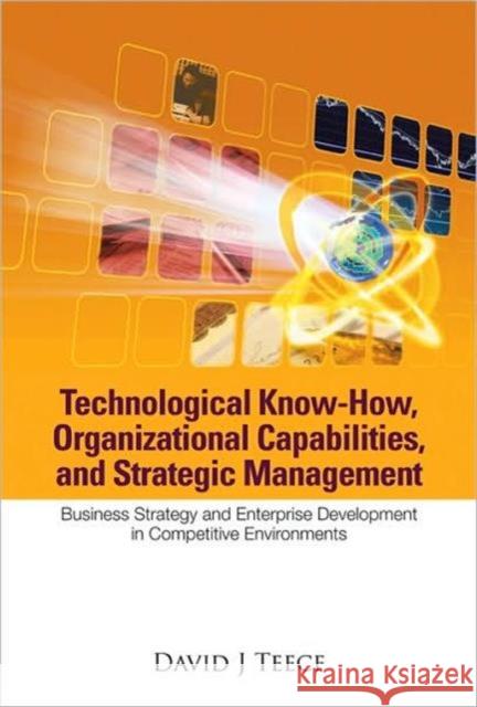 Technological Know-How, Organizational Capabilities, and Strategic Management: Business Strategy and Enterprise Development in Competitive Environment Teece, David J. 9789812568502
