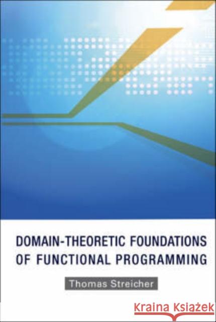 Domain-Theoretic Foundations of Functional Programming Streicher, Thomas 9789812701428