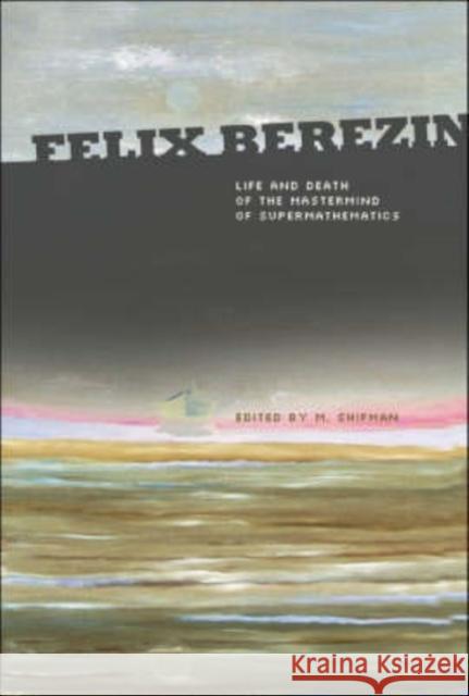 Felix Berezin: Life and Death of the MasterMind of Supermathematics Shifman, Misha 9789812705327 World Scientific Publishing Company