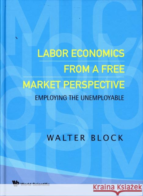 Labor Economics from a Free Market Perspective: Employing the Unemployable Block, Walter 9789812705686