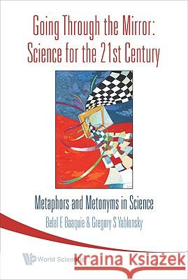 Going Through the Mirror: Science for the 21st Century: Metaphors and Metonyms in Science Gregory S. Yablonsky                     Belal E. Baaquie                         Belal E. Baaquie 9789812706300