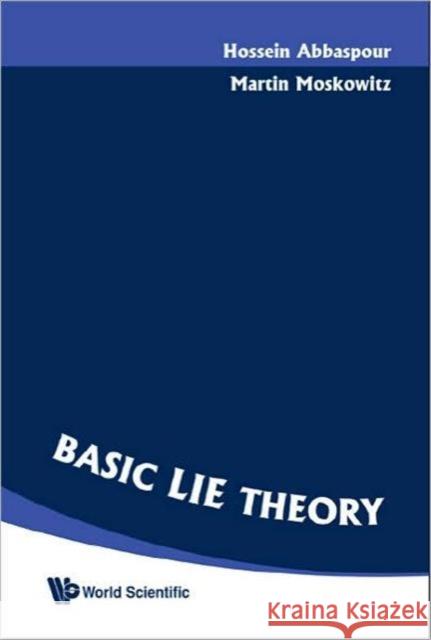 Basic Lie Theory Hossein Abbaspour                        Martin Moskowitz 9789812706997 World Scientific Publishing Company
