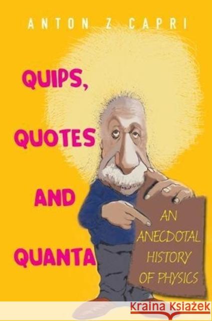 Quips, Quotes and Quanta: An Anecdotal History of Physics Anton Z. Capri 9789812709196
