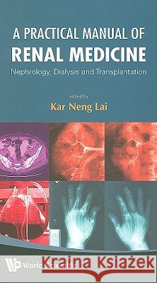 Practical Manual of Renal Medicine, A: Nephrology, Dialysis and Transplantation Lai, Kar Neng 9789812838711