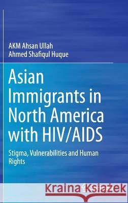 Asian Immigrants in North America with Hiv/AIDS: Stigma, Vulnerabilities and Human Rights Ullah, Akm Ahsan 9789812871183 Springer