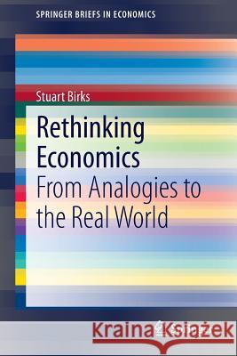 Rethinking Economics: From Analogies to the Real World Stuart Birks 9789812871756 Springer Verlag, Singapore