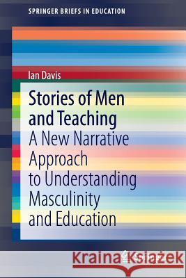 Stories of Men and Teaching: A New Narrative Approach to Understanding Masculinity and Education Ian Davis 9789812872173 Springer Verlag, Singapore