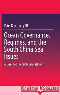 Ocean Governance, Regimes, and the South China Sea Issues: A One-Dot Theory Interpretation Yu, Peter Kien-Hong 9789812873286
