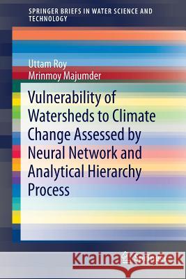 Vulnerability of Watersheds to Climate Change Assessed by Neural Network and Analytical Hierarchy Process Uttam Roy Mrinmoy Majumder 9789812873439 Springer