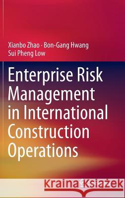 Enterprise Risk Management in International Construction Operations Xianbo Zhao Bon-Gang Hwang Sui Pheng Low 9789812875488 Springer