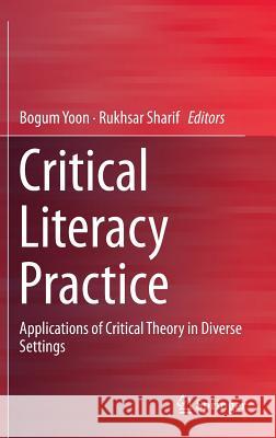Critical Literacy Practice: Applications of Critical Theory in Diverse Settings Yoon, Bogum 9789812875662 Springer