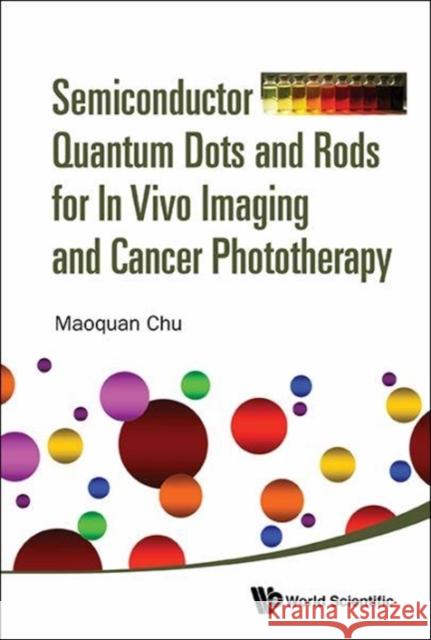 Semiconductor Quantum Dots and Rods for in Vivo Imaging and Cancer Phototherapy Maoquan Chu 9789813142886 World Scientific Publishing Company