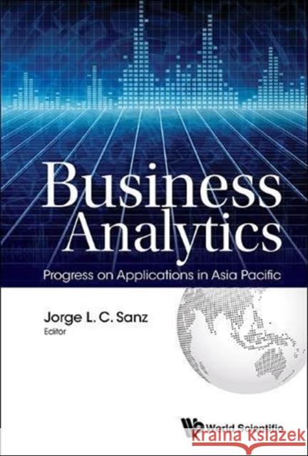 Business Analytics: Progress on Applications in Asia Pacific Jorge L. C. Sanz 9789813149298 World Scientific Publishing Company