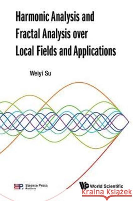 Harmonic Analysis and Fractal Analysis Over Local Fields and Applications Weiyi Su 9789813200494 World Scientific Publishing Company
