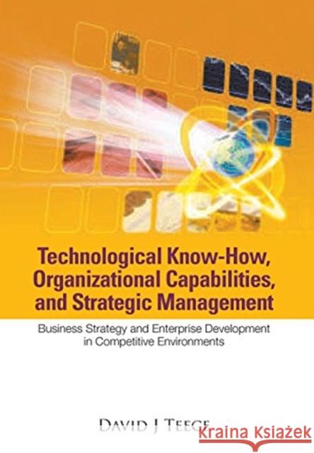 Technological Know-How, Organizational Capabilities, and Strategic Management: Business Strategy and Enterprise Development in Competitive Environment David J. Teece 9789813203280