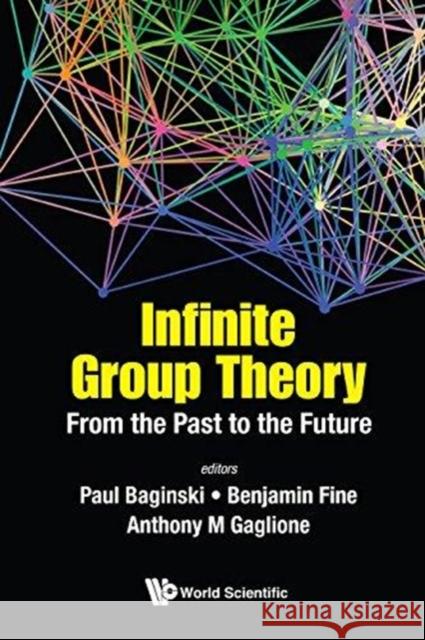 Infinite Group Theory: From the Past to the Future Benjamin Fine Anthony Gaglione Paul Baginski 9789813204041 World Scientific Publishing Company