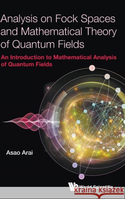 Analysis on Fock Spaces and Mathematical Theory of Quantum Fields: An Introduction to Mathematical Analysis of Quantum Fields Asao Arai 9789813207110 World Scientific Publishing Company