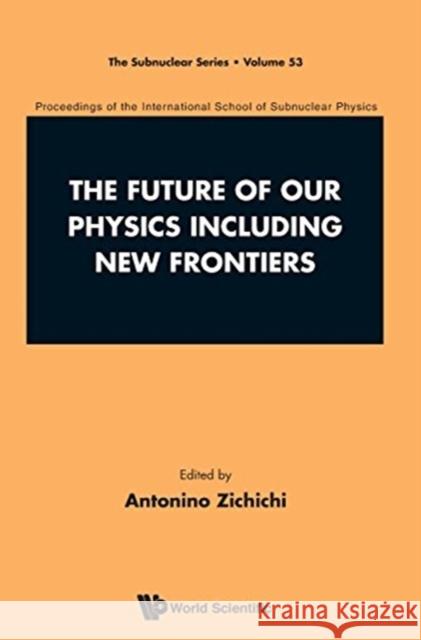 Future of Our Physics Including New Frontiers, The: Proceedings of the 53rd Course of the International School of Subnuclear Physics Zichichi, Antonino 9789813208285