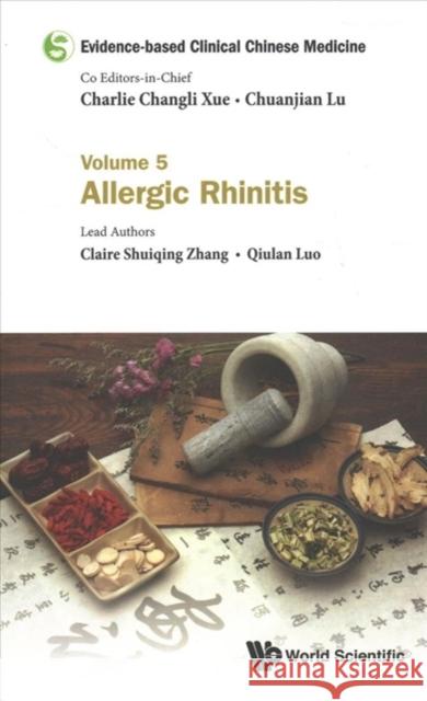Evidence-Based Clinical Chinese Medicine - Volume 5: Allergic Rhinitis Chuanjian Lu Charlie Changli Xue 9789813209015 World Scientific Publishing Company