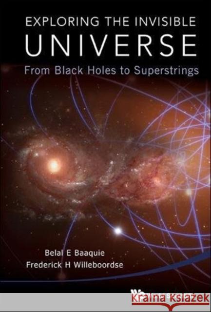 Exploring the Invisible Universe: From Black Holes to Superstrings Frederick Hans Willeboordse Belal Ehsan Baaquie 9789813220638 World Scientific Publishing Company