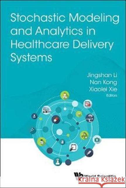 Stochastic Modeling and Analytics in Healthcare Delivery Systems Jingshan Li Nan Kong Xiaolei Xie 9789813220843 World Scientific Publishing Company