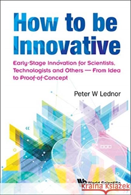 How to Be Innovative: Early Stage Innovation for Scientists, Technologists and Others - From Idea to Proof-Of-Concept Lednor, Peter W. 9789813222021 World Scientific Publishing Company