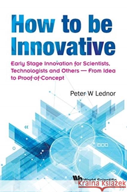 How to Be Innovative: Early Stage Innovation for Scientists, Technologists and Others - From Idea to Proof-Of-Concept Lednor, Peter W. 9789813222038 World Scientific Publishing Company
