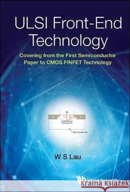 ULSI Front-End Technology: Covering from the First Semiconductor Paper to CMOS Finfet Technology Wai Shing Lau 9789813222151 World Scientific Publishing Company