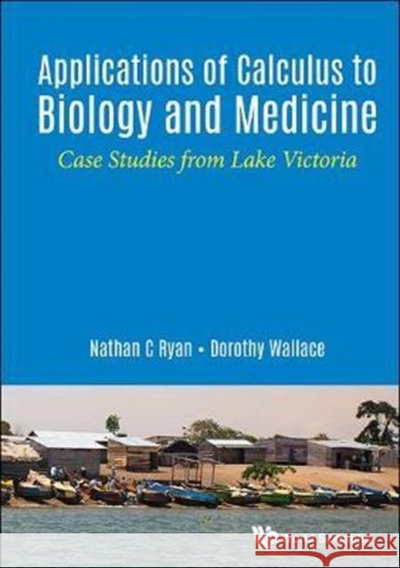 Applications of Calculus to Biology and Medicine: Case Studies from Lake Victoria Nathan C. Ryan Dorothy Wallace 9789813222779 World Scientific Publishing Company