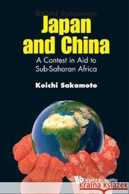 Japan and China: A Contest in Aid to Sub-Saharan Africa Kaoichi Sakamoto 9789813223738 World Scientific Publishing Company