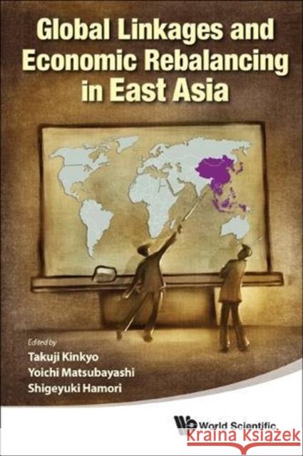 Global Linkages and Economic Rebalancing in East Asia Takuji Kinkyo Yoichi Matsubayashi Shigeyuki Hamori 9789813224834 World Scientific Publishing Company