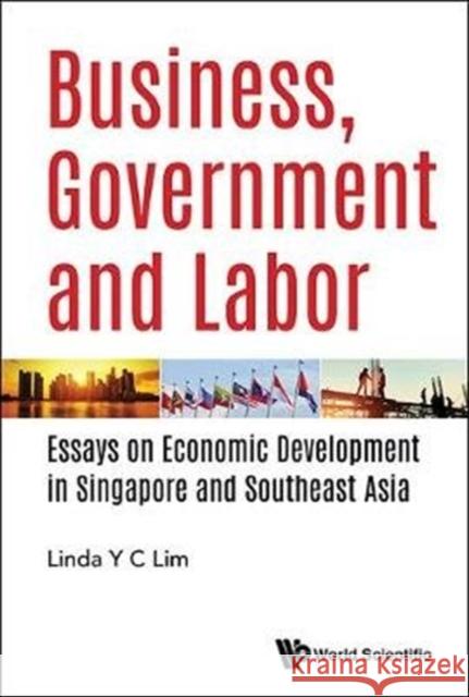 Business, Government and Labor: Essays on Economic Development in Singapore and Southeast Asia Linda Y. C. Lim 9789813225251 World Scientific Publishing Company