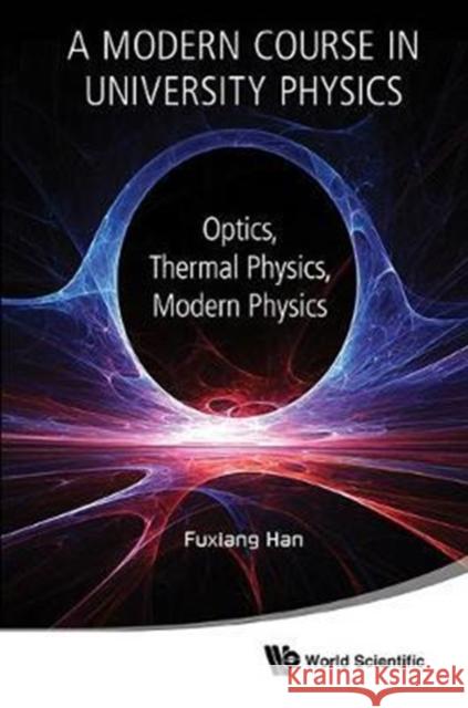Modern Course in University Physics, A: Optics, Thermal Physics, Modern Physics Han, Fuxiang 9789813226180 World Scientific Publishing Company