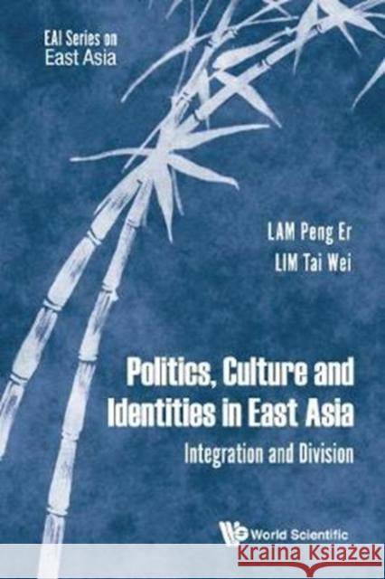 Politics, Culture and Identities in East Asia: Integration and Division Peng Er Lam Tai Wei Lim 9789813226227 World Scientific Publishing Company