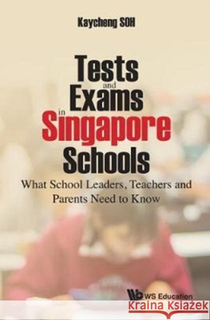 Tests and Exams in Singapore Schools: What School Leaders, Teachers and Parents Need to Know Kay Cheng Soh 9789813227064 World Scientific Publishing Company