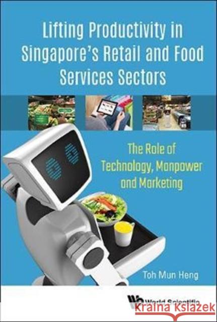 Lifting Productivity in Singapore's Retail and Food Services Sectors: The Role of Technology, Manpower and Marketing Mun Heng Toh 9789813228313 World Scientific Publishing Company