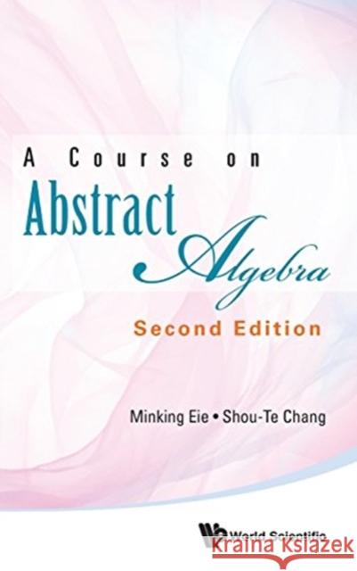 Course on Abstract Algebra, a (Second Edition) Minking Eie Shou-Te Chang 9789813229624