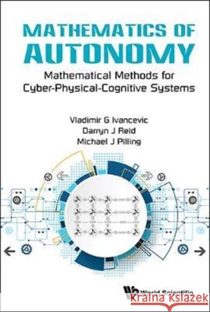 Mathematics of Autonomy: Mathematical Methods for Cyber-Physical-Cognitive Systems Vladimir G. Ivancevic Darryn J. Reid M. J. Pilling 9789813230385 World Scientific Publishing Company