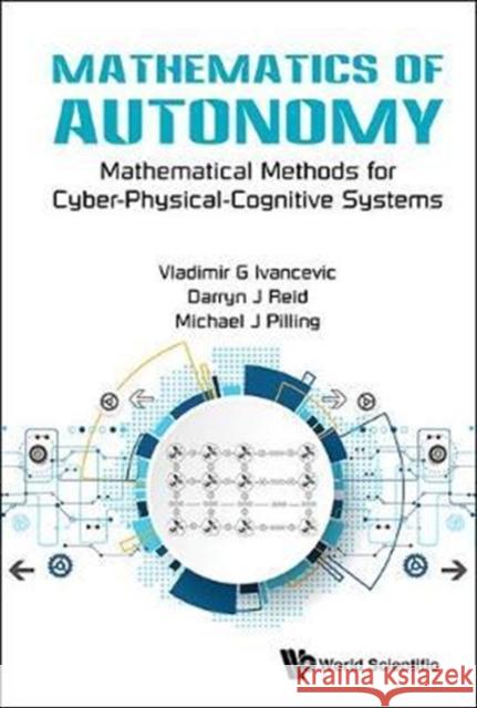 Mathematics of Autonomy: Mathematical Methods for Cyber-Physical-Cognitive Systems Vladimir G. Ivancevic Darryn J. Reid M. J. Pilling 9789813230385