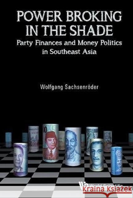 Power Broking in the Shade: Party Finances and Money Politics in Southeast Asia Wolfgang Sachsenreoder 9789813230736 World Scientific Publishing Company