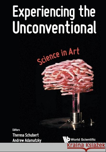 Experiencing the Unconventional: Science in Art Theresa Schubert Andrew Adamatzky 9789813231481 World Scientific Publishing Company