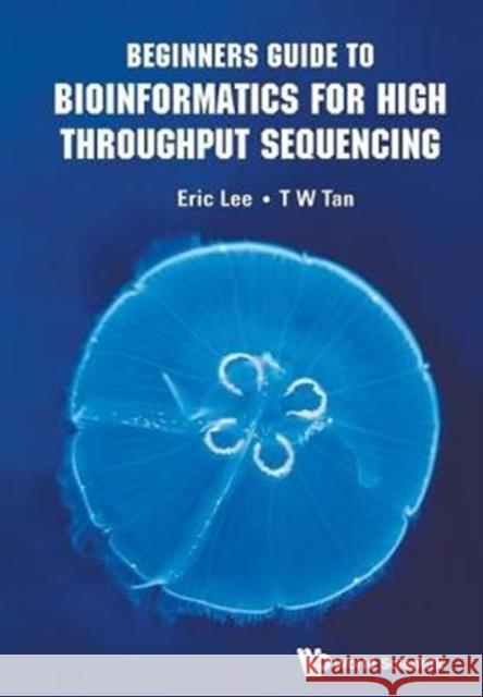 Beginners Guide to Bioinformatics for High Throughput Sequencing T. W. Tan Eric Lee 9789813231665 World Scientific Publishing Company