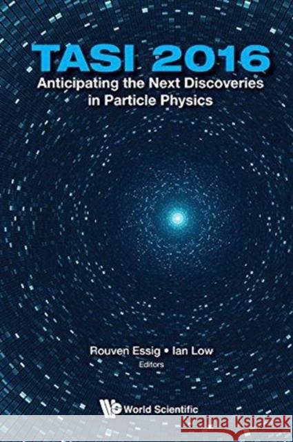 Anticipating the Next Discoveries in Particle Physics (Tasi 2016) - Proceedings of the 2016 Theoretical Advanced Study Institute in Elementary Particl Rouven Essig Ian Low 9789813233331