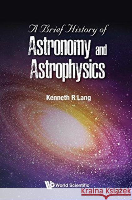 A Brief History of Astronomy and Astrophysics Kenneth R. Lang 9789813235199 World Scientific Publishing Company
