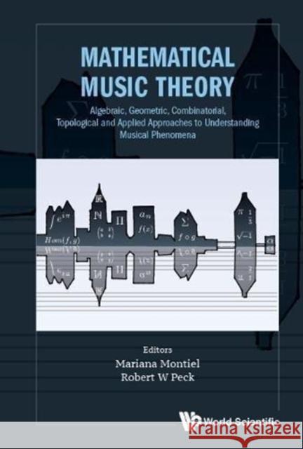 Mathematical Music Theory: Algebraic, Geometric, Combinatorial, Topological and Applied Approaches to Understanding Musical Phenomena Mariana Montiel Robert William Peck 9789813235304 World Scientific Publishing Company